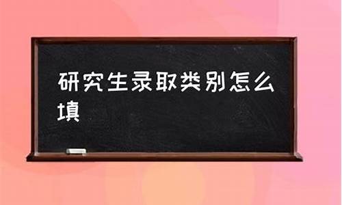 研究生的录取类别_录取类别怎么填写研究生信息