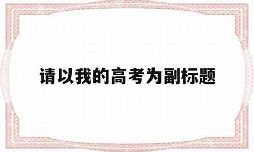 以我的高考为副标题,我的高考为副标题主标题怎么写