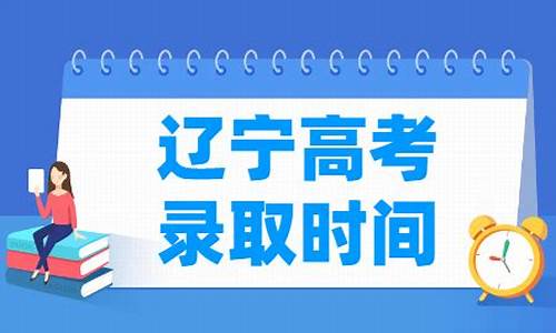 辽宁高考录取时间和截止时间_辽宁高考录取时间安排